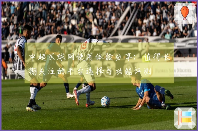 中超买球网使用体验分享：值得长期关注的平台选择与功能评测