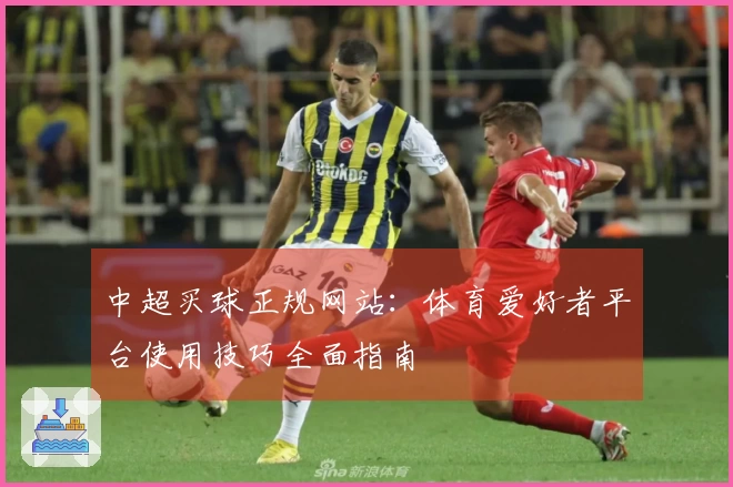中超买球正规网站:体育爱好者平台使用技巧全面指南
