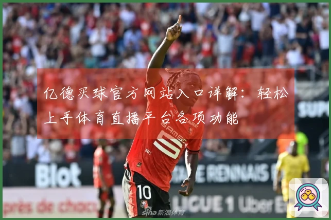 亿德买球官方网站入口详解:轻松上手体育直播平台各项功能