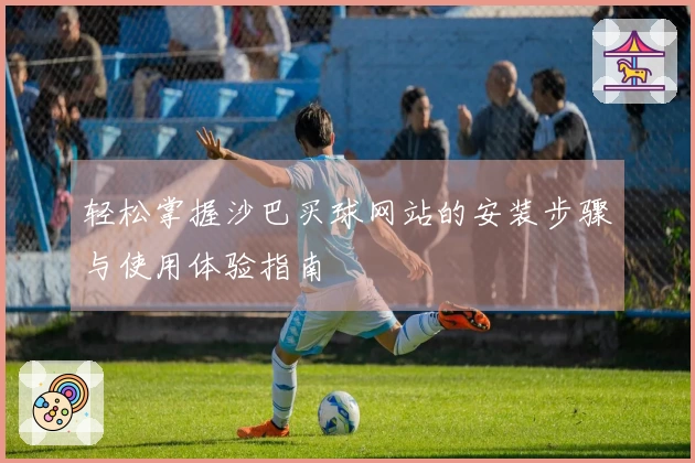 轻松掌握沙巴买球网站的安装步骤与使用体验指南