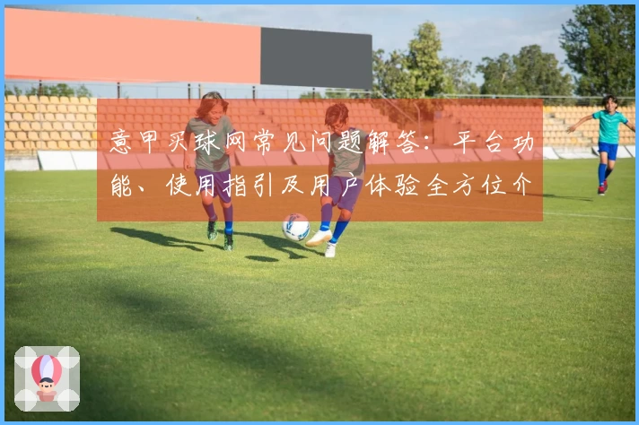 意甲买球网常见问题解答：平台功能、使用指引及用户体验全方位介绍
