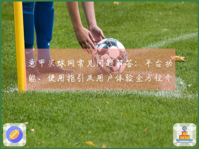 意甲买球网常见问题解答：平台功能、使用指引及用户体验全方位介绍
