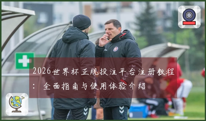 2026世界杯正规投注平台注册教程:全面指南与使用体验介绍