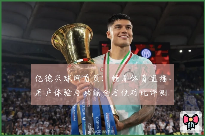 亿德买球网首页：畅享体育直播，用户体验与功能全方位对比评测