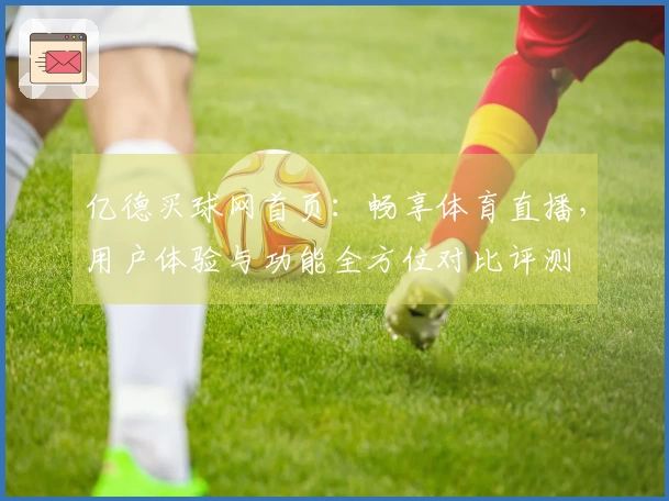 亿德买球网首页：畅享体育直播，用户体验与功能全方位对比评测