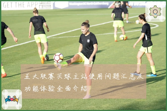 五大联赛买球主站使用问题汇总及功能体验全面介绍