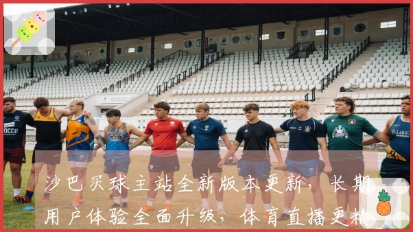 沙巴买球主站全新版本更新，长期用户体验全面升级，体育直播更精彩